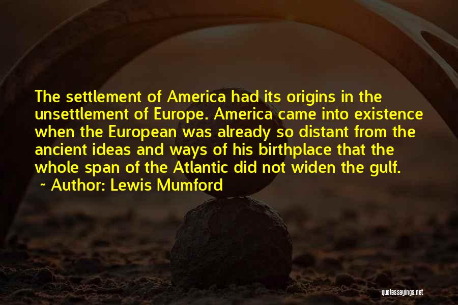 Lewis Mumford Quotes: The Settlement Of America Had Its Origins In The Unsettlement Of Europe. America Came Into Existence When The European Was