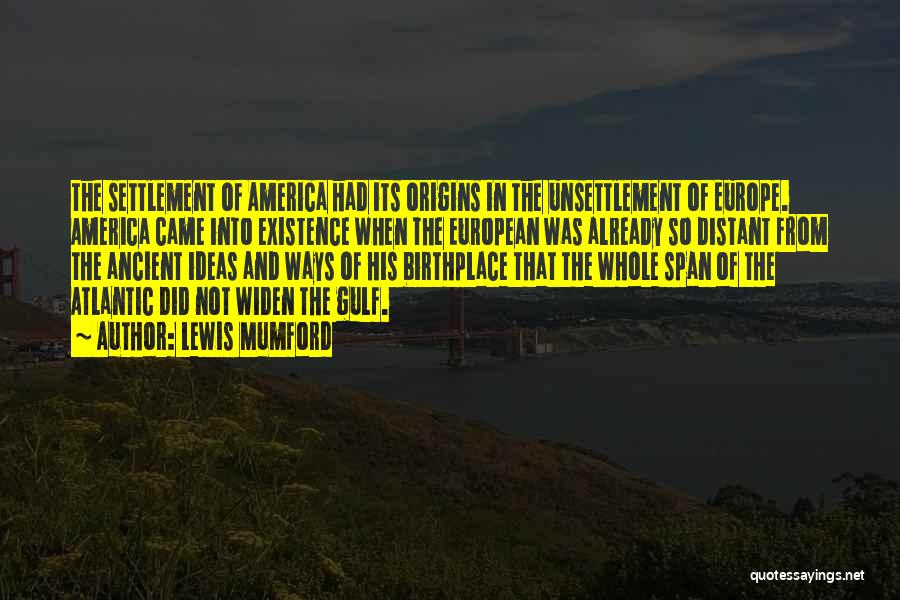 Lewis Mumford Quotes: The Settlement Of America Had Its Origins In The Unsettlement Of Europe. America Came Into Existence When The European Was