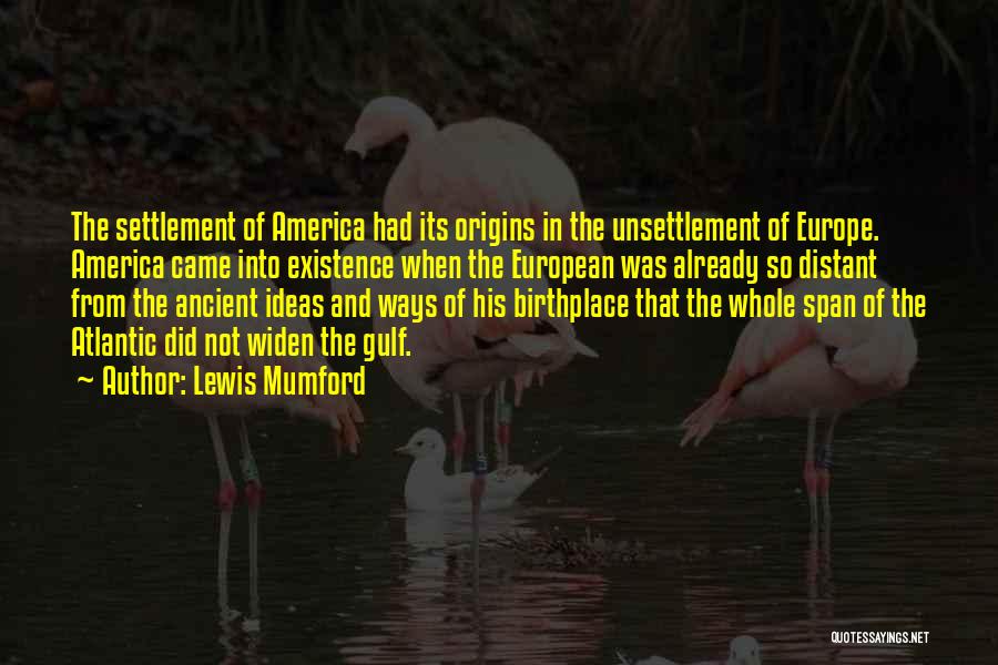 Lewis Mumford Quotes: The Settlement Of America Had Its Origins In The Unsettlement Of Europe. America Came Into Existence When The European Was