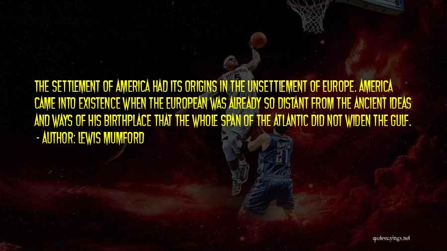 Lewis Mumford Quotes: The Settlement Of America Had Its Origins In The Unsettlement Of Europe. America Came Into Existence When The European Was