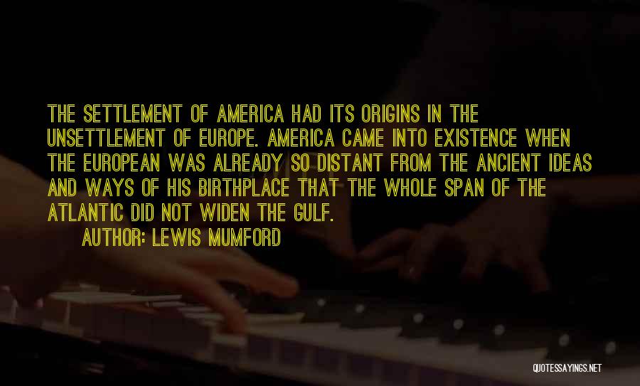 Lewis Mumford Quotes: The Settlement Of America Had Its Origins In The Unsettlement Of Europe. America Came Into Existence When The European Was