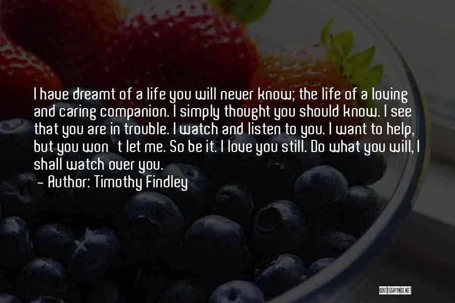 Timothy Findley Quotes: I Have Dreamt Of A Life You Will Never Know; The Life Of A Loving And Caring Companion. I Simply