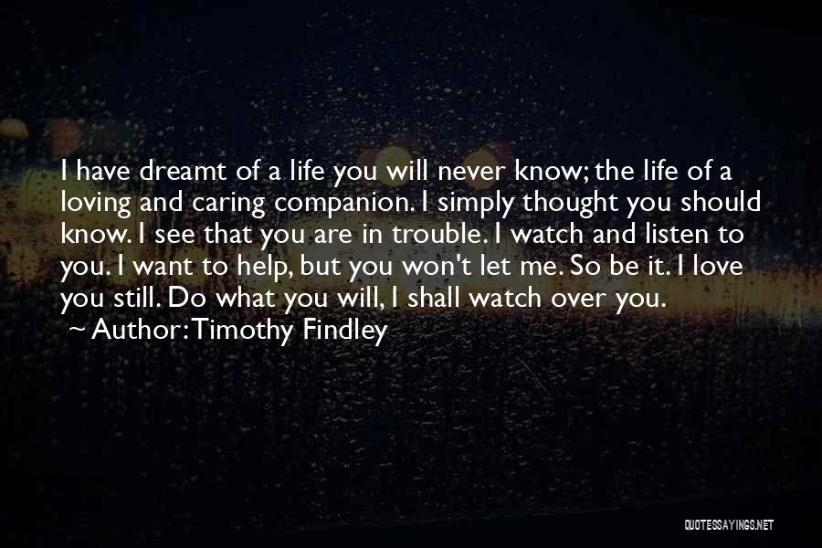 Timothy Findley Quotes: I Have Dreamt Of A Life You Will Never Know; The Life Of A Loving And Caring Companion. I Simply