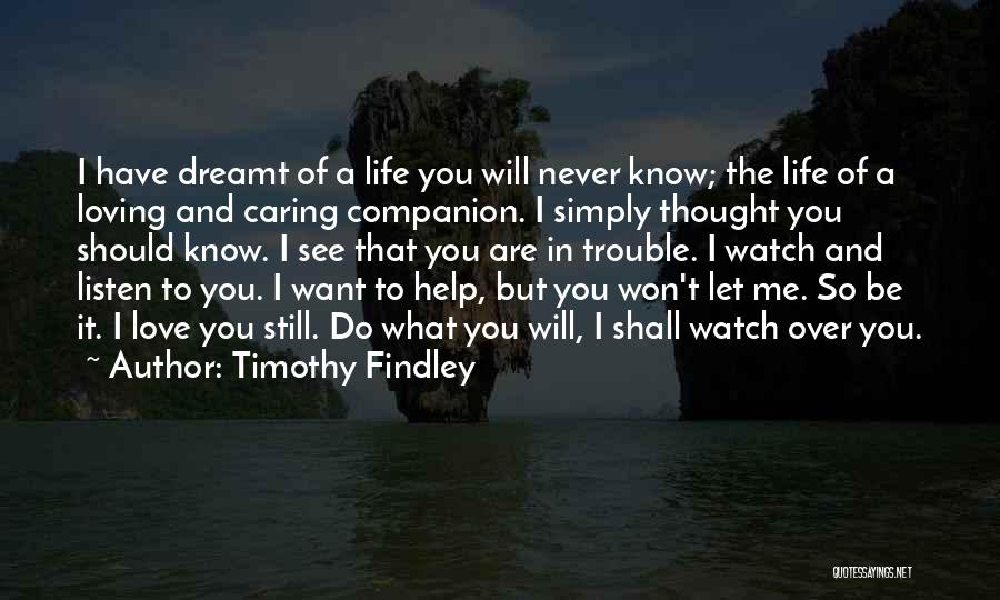 Timothy Findley Quotes: I Have Dreamt Of A Life You Will Never Know; The Life Of A Loving And Caring Companion. I Simply