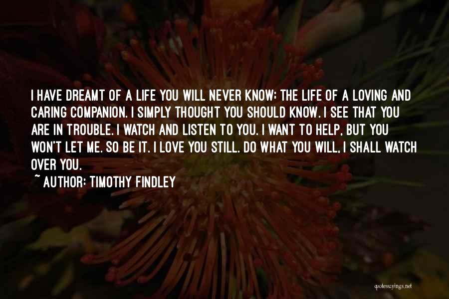 Timothy Findley Quotes: I Have Dreamt Of A Life You Will Never Know; The Life Of A Loving And Caring Companion. I Simply