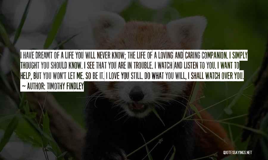 Timothy Findley Quotes: I Have Dreamt Of A Life You Will Never Know; The Life Of A Loving And Caring Companion. I Simply