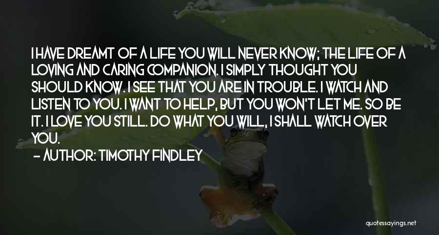 Timothy Findley Quotes: I Have Dreamt Of A Life You Will Never Know; The Life Of A Loving And Caring Companion. I Simply