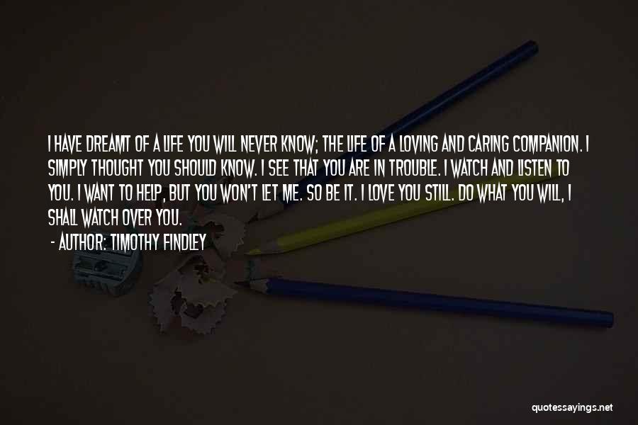 Timothy Findley Quotes: I Have Dreamt Of A Life You Will Never Know; The Life Of A Loving And Caring Companion. I Simply