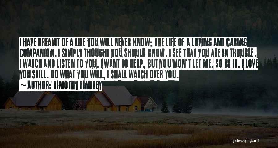 Timothy Findley Quotes: I Have Dreamt Of A Life You Will Never Know; The Life Of A Loving And Caring Companion. I Simply