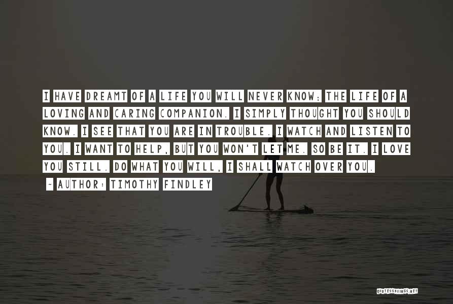 Timothy Findley Quotes: I Have Dreamt Of A Life You Will Never Know; The Life Of A Loving And Caring Companion. I Simply