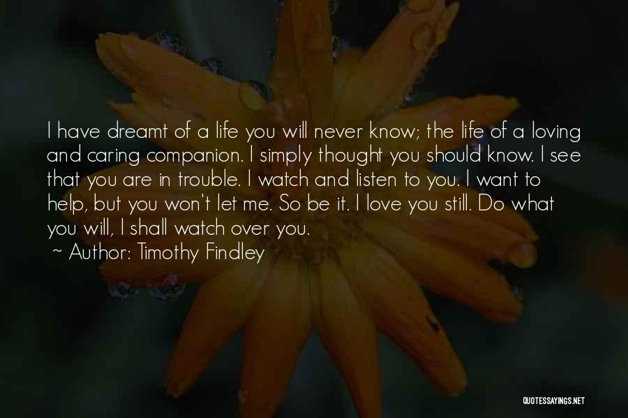 Timothy Findley Quotes: I Have Dreamt Of A Life You Will Never Know; The Life Of A Loving And Caring Companion. I Simply