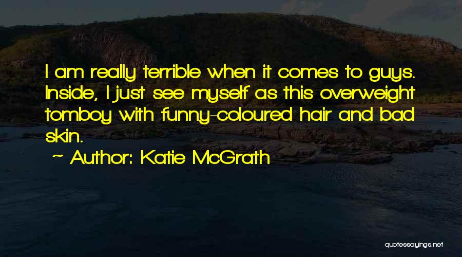 Katie McGrath Quotes: I Am Really Terrible When It Comes To Guys. Inside, I Just See Myself As This Overweight Tomboy With Funny-coloured