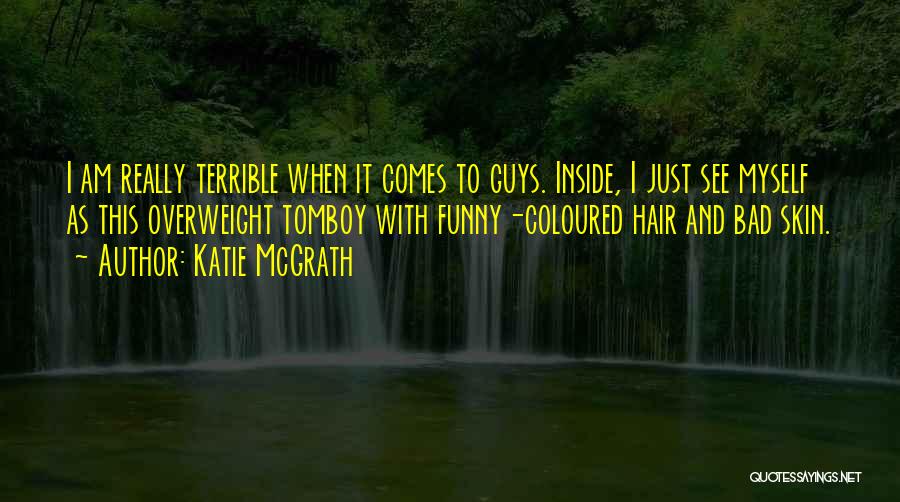 Katie McGrath Quotes: I Am Really Terrible When It Comes To Guys. Inside, I Just See Myself As This Overweight Tomboy With Funny-coloured