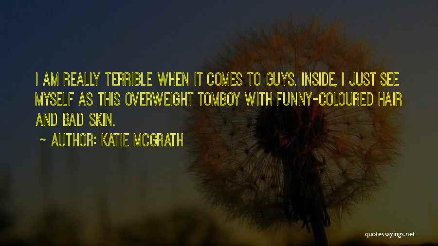 Katie McGrath Quotes: I Am Really Terrible When It Comes To Guys. Inside, I Just See Myself As This Overweight Tomboy With Funny-coloured