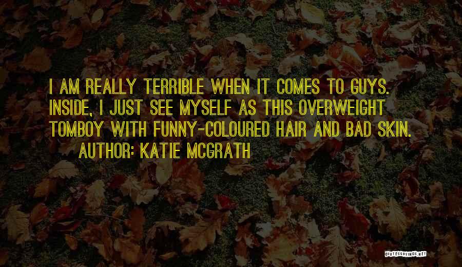 Katie McGrath Quotes: I Am Really Terrible When It Comes To Guys. Inside, I Just See Myself As This Overweight Tomboy With Funny-coloured