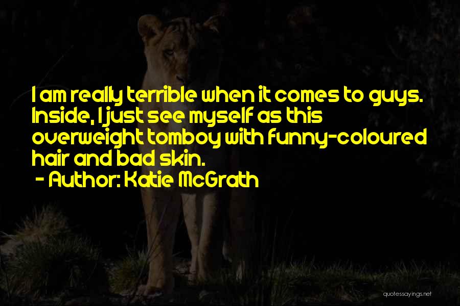 Katie McGrath Quotes: I Am Really Terrible When It Comes To Guys. Inside, I Just See Myself As This Overweight Tomboy With Funny-coloured