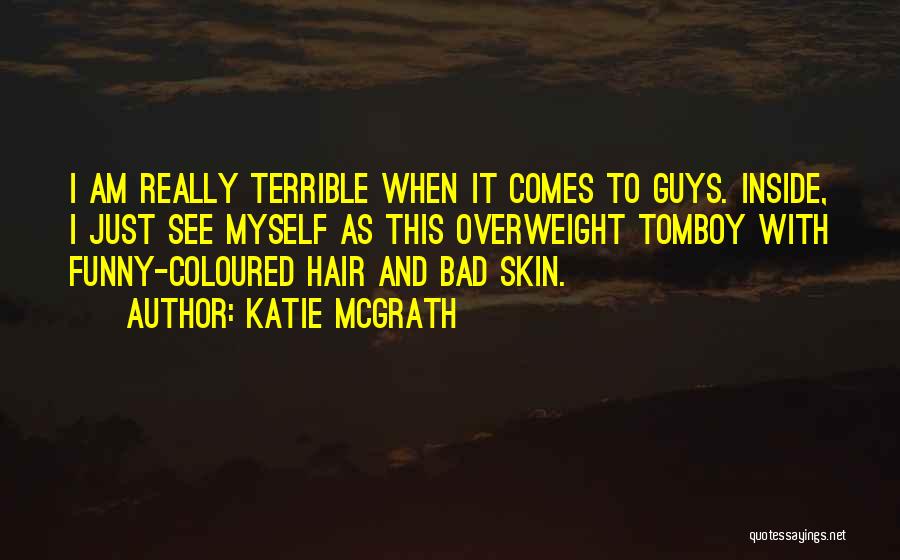 Katie McGrath Quotes: I Am Really Terrible When It Comes To Guys. Inside, I Just See Myself As This Overweight Tomboy With Funny-coloured