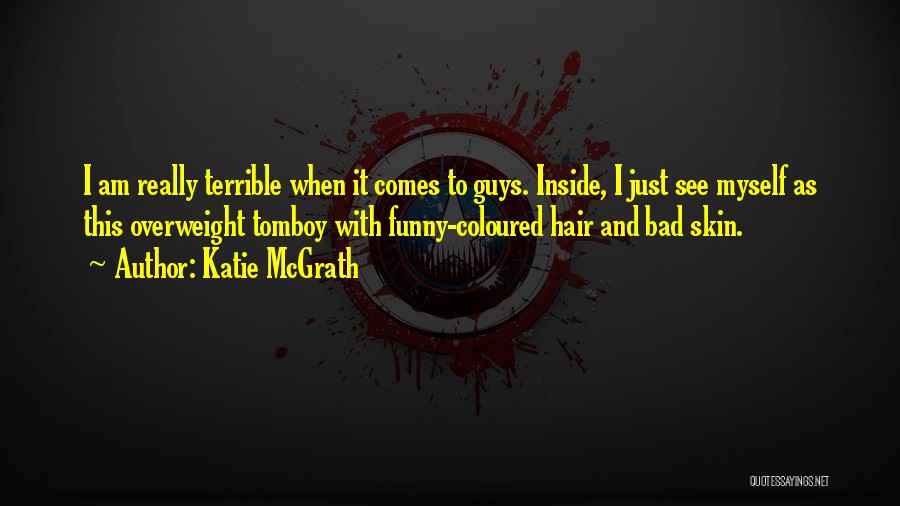 Katie McGrath Quotes: I Am Really Terrible When It Comes To Guys. Inside, I Just See Myself As This Overweight Tomboy With Funny-coloured