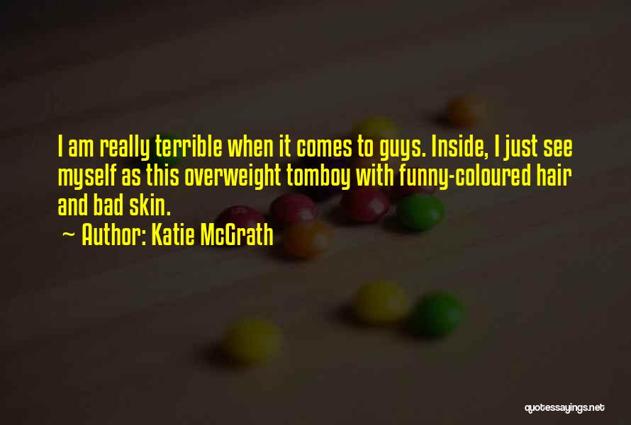 Katie McGrath Quotes: I Am Really Terrible When It Comes To Guys. Inside, I Just See Myself As This Overweight Tomboy With Funny-coloured