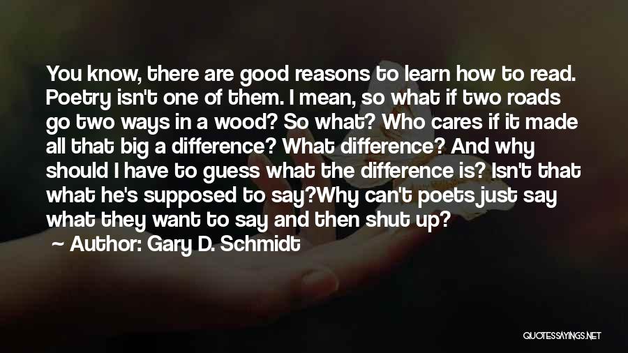 Gary D. Schmidt Quotes: You Know, There Are Good Reasons To Learn How To Read. Poetry Isn't One Of Them. I Mean, So What