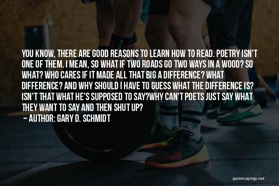 Gary D. Schmidt Quotes: You Know, There Are Good Reasons To Learn How To Read. Poetry Isn't One Of Them. I Mean, So What