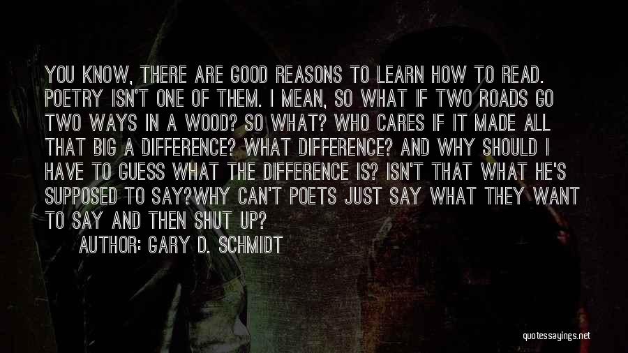 Gary D. Schmidt Quotes: You Know, There Are Good Reasons To Learn How To Read. Poetry Isn't One Of Them. I Mean, So What