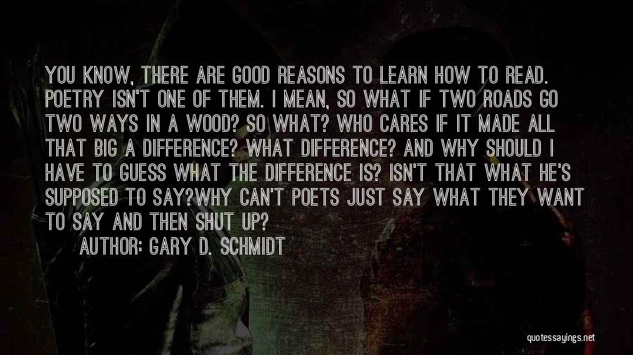 Gary D. Schmidt Quotes: You Know, There Are Good Reasons To Learn How To Read. Poetry Isn't One Of Them. I Mean, So What