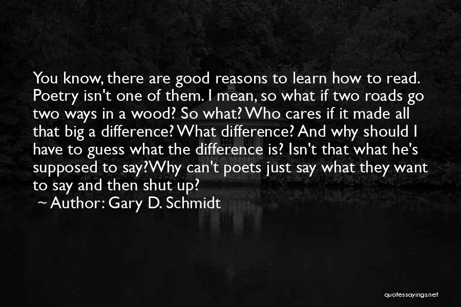 Gary D. Schmidt Quotes: You Know, There Are Good Reasons To Learn How To Read. Poetry Isn't One Of Them. I Mean, So What