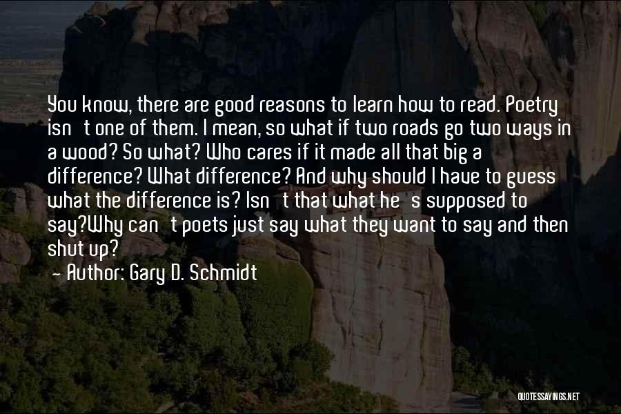 Gary D. Schmidt Quotes: You Know, There Are Good Reasons To Learn How To Read. Poetry Isn't One Of Them. I Mean, So What