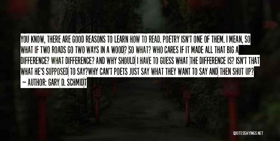 Gary D. Schmidt Quotes: You Know, There Are Good Reasons To Learn How To Read. Poetry Isn't One Of Them. I Mean, So What