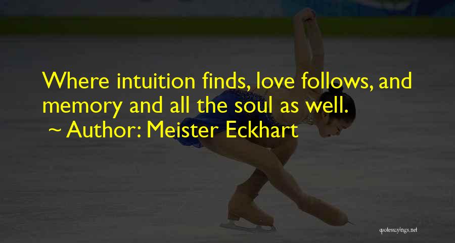 Meister Eckhart Quotes: Where Intuition Finds, Love Follows, And Memory And All The Soul As Well.