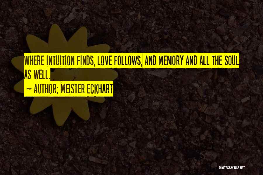 Meister Eckhart Quotes: Where Intuition Finds, Love Follows, And Memory And All The Soul As Well.