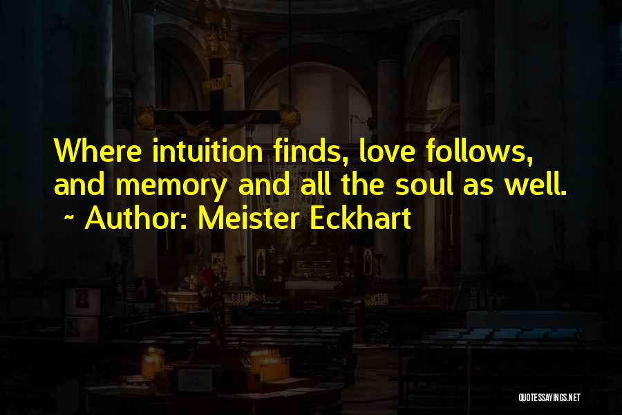 Meister Eckhart Quotes: Where Intuition Finds, Love Follows, And Memory And All The Soul As Well.