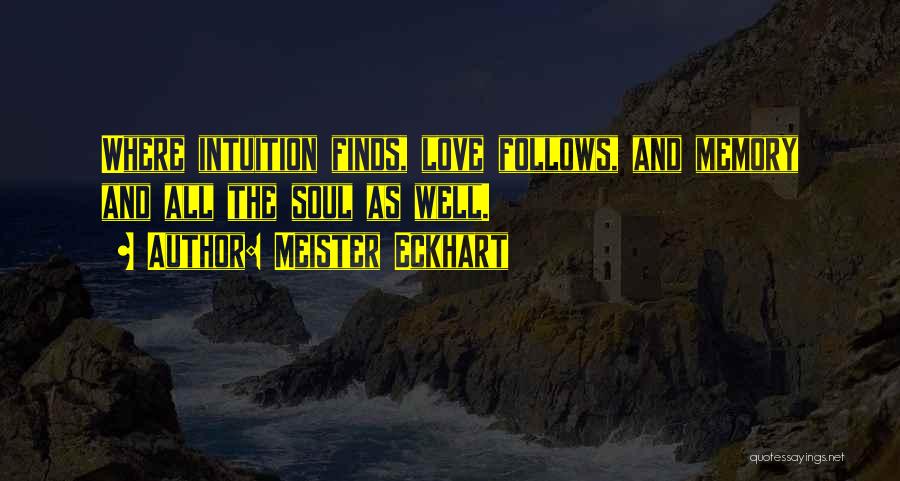 Meister Eckhart Quotes: Where Intuition Finds, Love Follows, And Memory And All The Soul As Well.