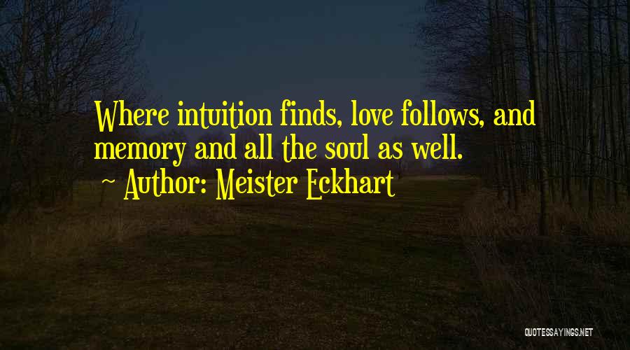 Meister Eckhart Quotes: Where Intuition Finds, Love Follows, And Memory And All The Soul As Well.