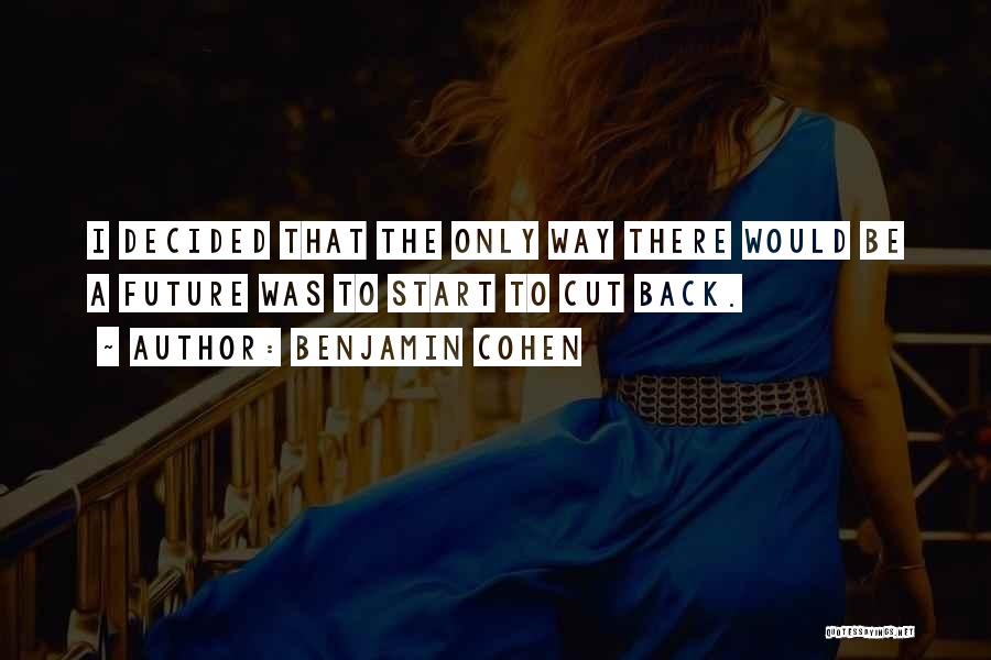 Benjamin Cohen Quotes: I Decided That The Only Way There Would Be A Future Was To Start To Cut Back.