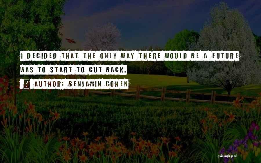 Benjamin Cohen Quotes: I Decided That The Only Way There Would Be A Future Was To Start To Cut Back.