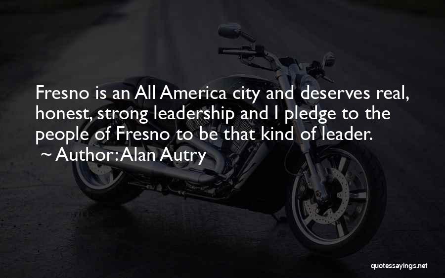 Alan Autry Quotes: Fresno Is An All America City And Deserves Real, Honest, Strong Leadership And I Pledge To The People Of Fresno