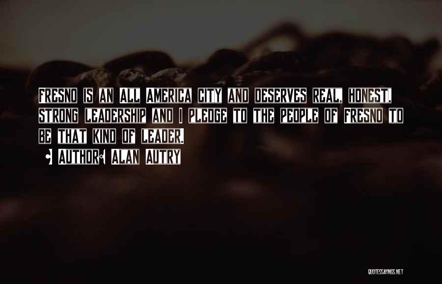 Alan Autry Quotes: Fresno Is An All America City And Deserves Real, Honest, Strong Leadership And I Pledge To The People Of Fresno