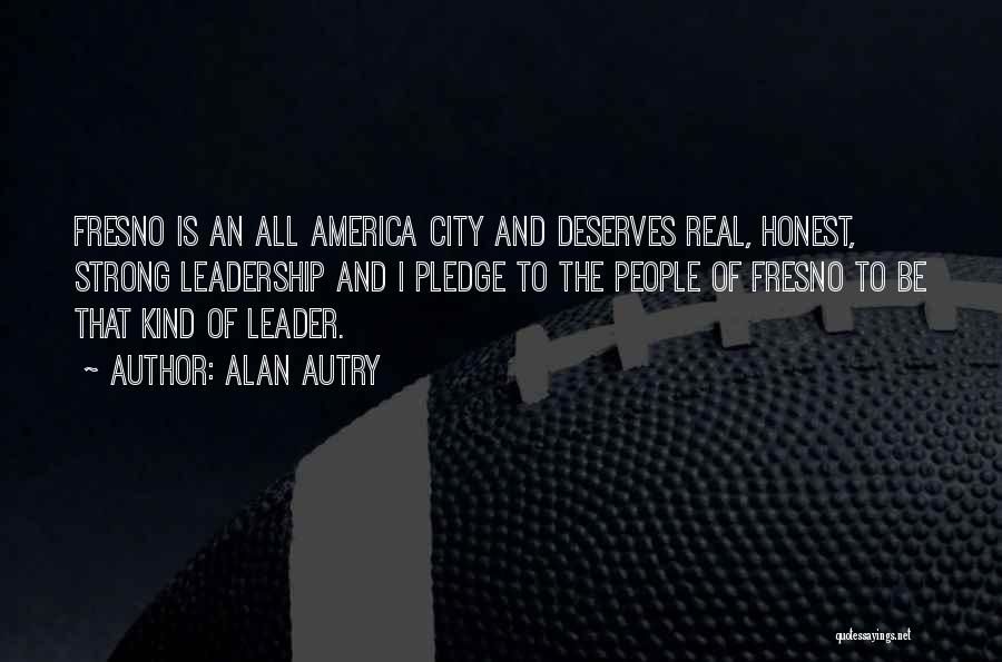 Alan Autry Quotes: Fresno Is An All America City And Deserves Real, Honest, Strong Leadership And I Pledge To The People Of Fresno