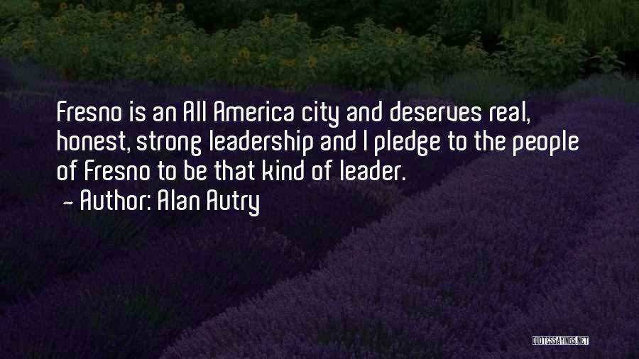 Alan Autry Quotes: Fresno Is An All America City And Deserves Real, Honest, Strong Leadership And I Pledge To The People Of Fresno