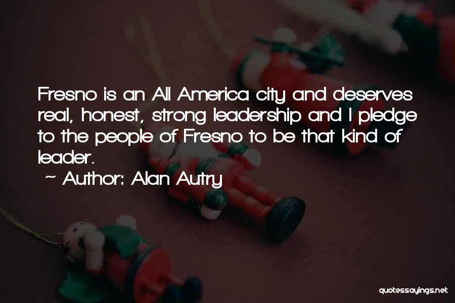 Alan Autry Quotes: Fresno Is An All America City And Deserves Real, Honest, Strong Leadership And I Pledge To The People Of Fresno