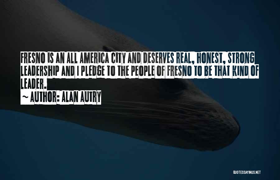 Alan Autry Quotes: Fresno Is An All America City And Deserves Real, Honest, Strong Leadership And I Pledge To The People Of Fresno