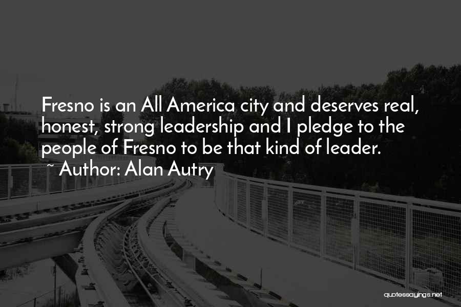 Alan Autry Quotes: Fresno Is An All America City And Deserves Real, Honest, Strong Leadership And I Pledge To The People Of Fresno