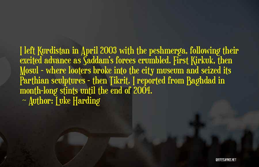 Luke Harding Quotes: I Left Kurdistan In April 2003 With The Peshmerga, Following Their Excited Advance As Saddam's Forces Crumbled. First Kirkuk, Then