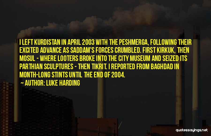 Luke Harding Quotes: I Left Kurdistan In April 2003 With The Peshmerga, Following Their Excited Advance As Saddam's Forces Crumbled. First Kirkuk, Then