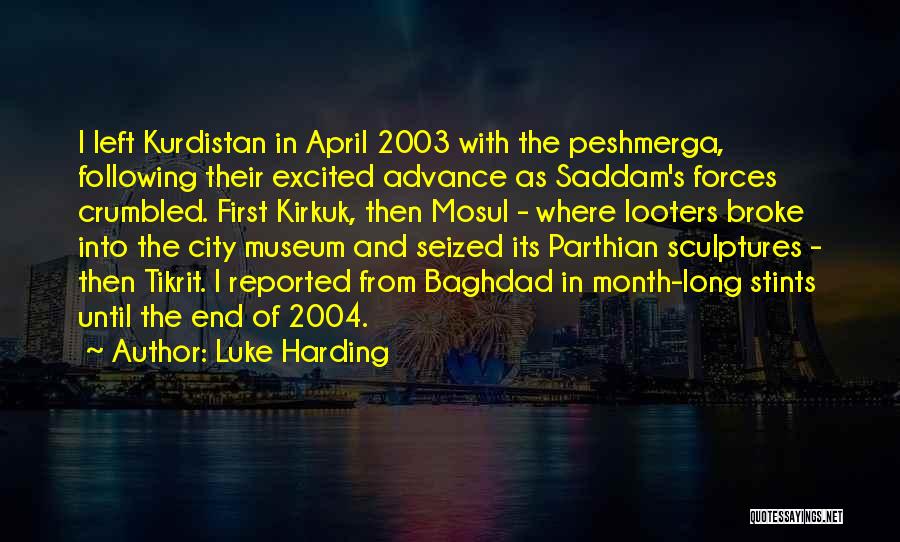 Luke Harding Quotes: I Left Kurdistan In April 2003 With The Peshmerga, Following Their Excited Advance As Saddam's Forces Crumbled. First Kirkuk, Then