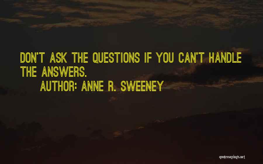 Anne R. Sweeney Quotes: Don't Ask The Questions If You Can't Handle The Answers.