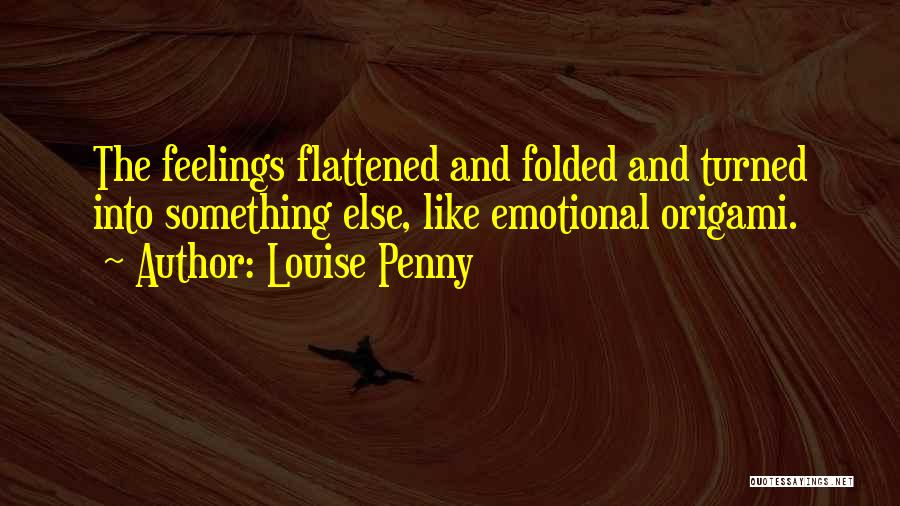 Louise Penny Quotes: The Feelings Flattened And Folded And Turned Into Something Else, Like Emotional Origami.