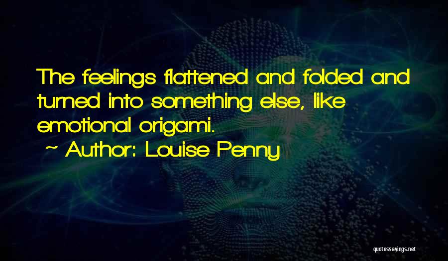 Louise Penny Quotes: The Feelings Flattened And Folded And Turned Into Something Else, Like Emotional Origami.